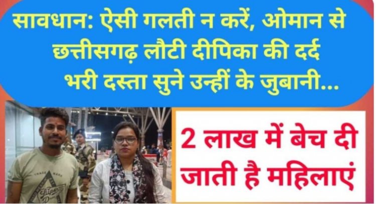 ओमान से छत्तीसगढ़ लौटी  दीपिका की दर्द भरी दस्ता सुने उन्हीं के जुबानी ...वहां 2 लाख में बेच दी जाती है महिलाएं, 50 अब भी फंसी है...