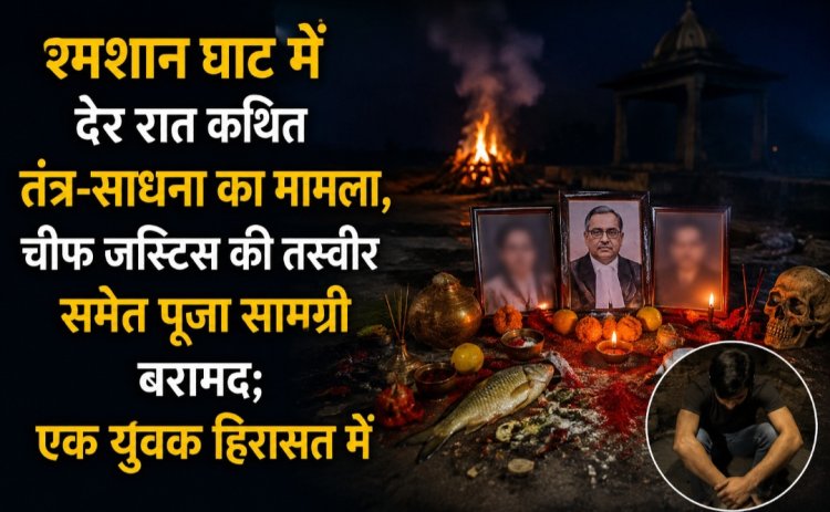 श्मशान घाट में देर रात कथित तंत्र-साधना का मामला, चीफ जस्टिस की तस्वीर समेत पूजा सामग्री बरामद; एक युवक हिरासत में