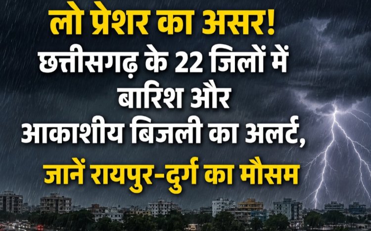 लो प्रेशर का असर! छत्तीसगढ़ के 22 जिलों में बारिश और आकाशीय बिजली का अलर्ट, जानें रायपुर-दुर्ग का मौसम