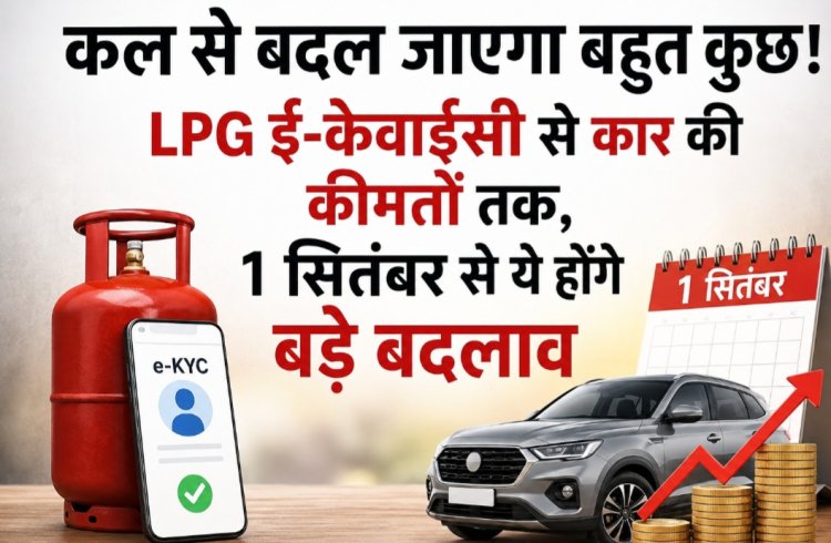 कल से बदल जाएगा बहुत कुछ! LPG ई-केवाईसी से कार की कीमतों तक, 1 सितंबर से ये होंगे बड़े बदलाव